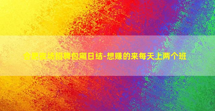 合肥夜场招聘包厢日结-想赚的来每天上两个班